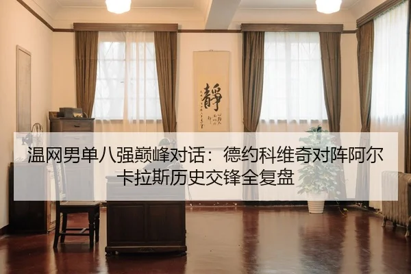 温网男单八强巅峰对话：德约科维奇对阵阿尔卡拉斯历史交锋全复盘